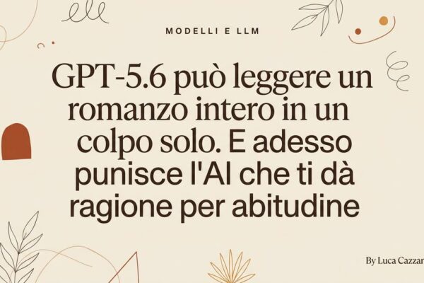 GPT-5.6 può leggere un romanzo intero in un colpo solo. E adesso punisce l'AI che ti dà ragione per abitudine